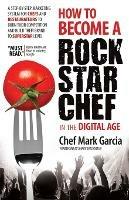 How to Become a Rock Star Chef in the Digital Age: A Step-by-Step Marketing System for Chefs and Restaurateurs to Burn Their Competition and Build their Brand to Superstar Level - Mark Garcia - cover