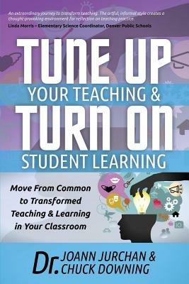 Tune Up Your Teaching and Turn on Student Learning: Move from Common to Transformed Teaching and Learning in Your Classroom - Joann Jurchan,Dr Chuck Downing - cover