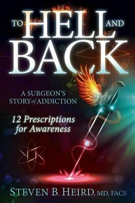 To Hell and Back: A Surgeon's Story of Addiction: 12 Prescriptions for Awareness - Steven B Heird - cover