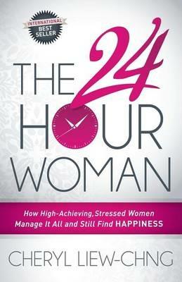 The 24-Hour Woman: How High Achieving, Stressed Women Manage It All and Still Find Happiness - Cheryl Liew-Chng - cover