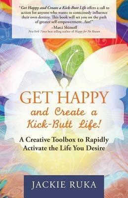 Get Happy and Create a Kick-Butt Life: A Creative Toolbox to Rapidly Activate the Life You Desire - Jackie Ruka - cover