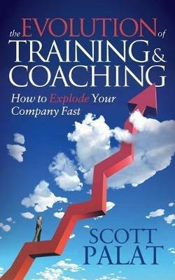 The Evolution of Training and Coaching: How to Explode Your Company Fast - Scott Palat - cover