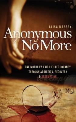 Anonymous No More: One Mother's Faith-Filled Journey Through Addiction, Recovery & Redemption - Alisa Massey - cover