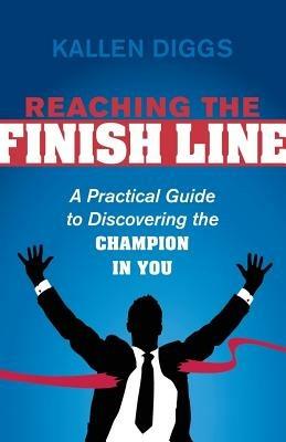 Reaching the Finish Line: A Practical Guide to Discovering the Champion in You - Kallen Diggs - cover