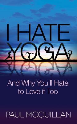 I Hate Yoga: And Why You'll Hate to Love it Too - Paul McQuillan - cover