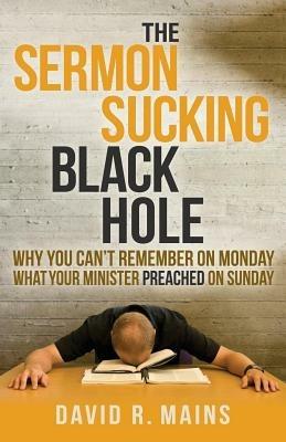The Sermon Sucking Black Hole: Why You Can't Remember on Monday What Your Minister Preached on Sunday - David R Mains - cover