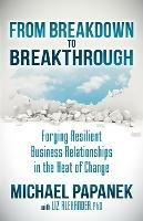 From Breakdown to Breakthrough: Forging Resilient Business Relationships in the Heat of Change - Michael Papanek,Liz Alexander - cover