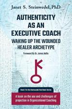 Authenticity as an Executive Coach: Waking up the Wounded Healer Archetype: A book on the use and challenges of projection in Organizational Coaching