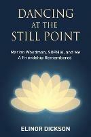 Dancing At The Still Point: Marion Woodman, SOPHIA, and Me - A Friendship Remembered - Elinor Dickson - cover