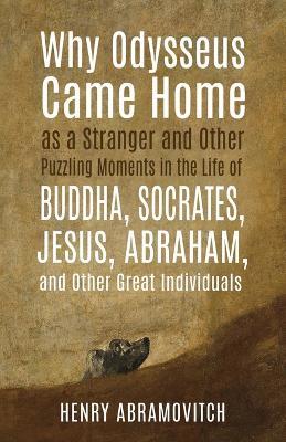 Why Odysseus Came Home as a Stranger and Other Puzzling Moments in the Life of Buddha, Socrates, Jesus, Abraham, and other Great Individuals - Henry Abramovitch - cover