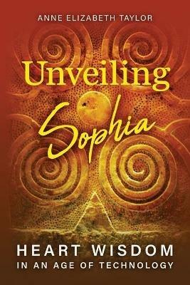 Unveiling Sophia: Heart Wisdom in an Age of Technology - Anne Elizabeth Taylor - cover