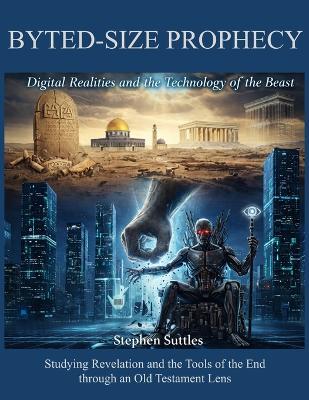 Byte-Sized Prophecy: Digital Realities and the Technology of the Beast: Studying Revelation and the Tools of the End through an Old Testament Lens - Stephen Suttles - cover
