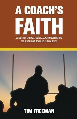 A Coach's Faith: A True Story of How a Football Coach Made Something Out of Nothing Through His Faith in Jesus - Tim Freeman - cover