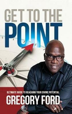 Get to the Point: Ultimate Guide to Reaching Your Divine Potential - Gregory Ford - cover
