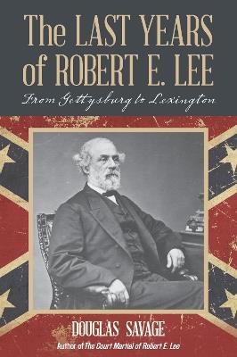 The Last Years of Robert E. Lee: From Gettysburg to Lexington - Douglas Savage - cover