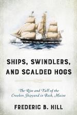 Ships, Swindlers, and Scalded Hogs: The Rise and Fall of the Crooker Shipyard in Bath, Maine