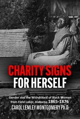 "Charity Signs for Herself": Gender and the Withdrawal of Black Women from Field Labor, Alabama 1865-1876 - Carol Lemley Montgomery - cover