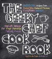 The Geeky Chef Cookbook: Real-Life Recipes for Your Favorite Fantasy Foods - Unofficial Recipes from Doctor Who, Game of Thrones, Harry Potter, and more - Cassandra Reeder - cover