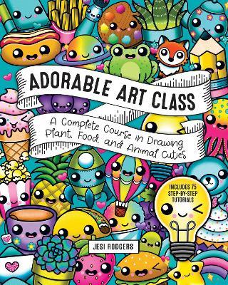 Adorable Art Class: A Complete Course in Drawing Plant, Food, and Animal Cuties - Includes 75 Step-by-Step Tutorials - Jesi Rodgers - cover
