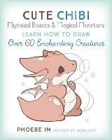 Cute Chibi Mythical Beasts & Magical Monsters: Learn How to Draw Over 60 Enchanting Creatures - Phoebe Im - cover