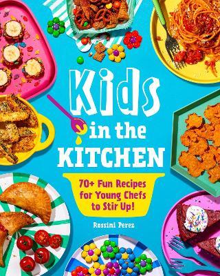 Kids in the Kitchen: 70+ Fun Recipes for Young Chefs to Stir Up! - Rossini Perez - cover