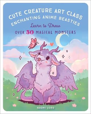 Cute Creature Art Class: Enchanting Anime Beasties - Learn to Draw over 50 Magical Monsters - Naomi Lord - cover