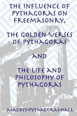 The Influence of Pythagoras on Freemasonry, The Golden Verses of Pythagoras and The Life and Philosophy of Pythagoras - Manly P Hall,Albert G Mackey,Pythagoras - cover