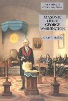 Masonic Life of George Washington: Foundations of Freemasonry Series - Albert G Mackey - cover
