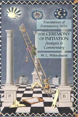 The Ceremony of Initiation: Analysis & Commentary: Foundations of Freemasonry Series - W L Wilmshurst - cover