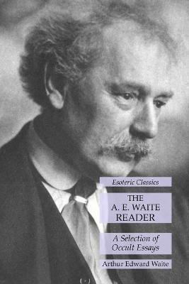 The A. E. Waite Reader: A Selection of Occult Essays: Esoteric Classics - Arthur Edward Waite - cover