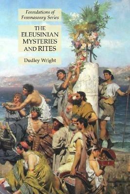 The Eleusinian Mysteries and Rites: Foundations of Freemasonry Series - Dudley Wright - cover