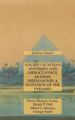 Ancient Egyptian Mysteries and Hieroglyphics, Modern Freemasonry & Initiation of the Pyramid: Esoteric Classics - Manly P Hall,Albert G Mackey,Henry Ridgely Evans - cover
