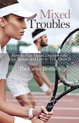 Mixed Troubles: How to Play Mixed Doubles with Your Spouse and Live to Tell About It - Mike Carter,Greg Carter,Pat Carter - cover