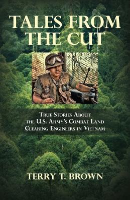 Tales From the Cut: True Stories About the U.S. Army's Combat Land Clearing Engineers in Vietnam - Terry T Brown - cover