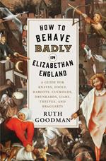 How to Behave Badly in Elizabethan England: A Guide for Knaves, Fools, Harlots, Cuckolds, Drunkards, Liars, Thieves, and Braggarts