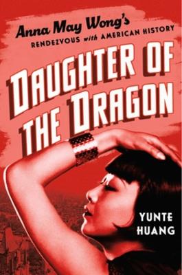 Daughter of the Dragon: Anna May Wong's Rendezvous with American History - Yunte Huang - cover