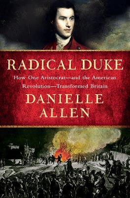 Radical Duke: How One Aristocrat-and the American Revolution-Transformed Britain - Danielle Allen - cover