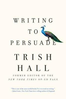 Writing to Persuade: How to Bring People Over to Your Side - Trish Hall - cover