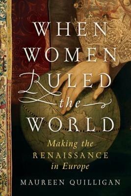 When Women Ruled the World: Making the Renaissance in Europe - Maureen Quilligan - cover