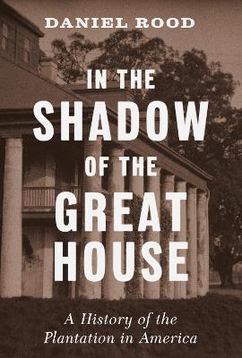 In the Shadow of the Great House: A History of the Plantation in America - Daniel Rood - cover