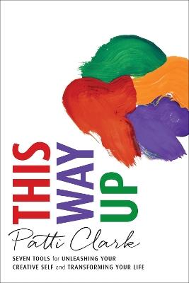 This Way Up: Seven Tools for Unleashing Your Creative Self and Transforming Your Life - Patti Clark - cover