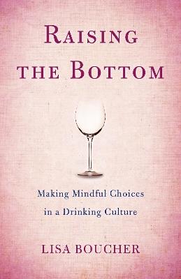 Raising the Bottom: Making Mindful Choices in a Drinking Culture - Lisa Boucher - cover