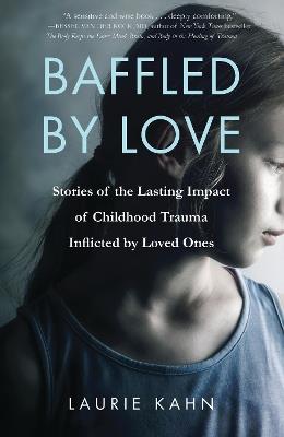 Baffled by Love: Stories of the Lasting Impact of Childhood Trauma Inflicted by Loved Ones - Laurie Kahn - cover