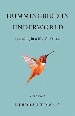 Hummingbird in Underworld: Teaching in a Men's Prison, A Memoir - Deborah Tobola - cover