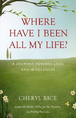 Where Have I Been All My Life?: A Journey Toward Love and Wholeness - Cheryl Rice - cover