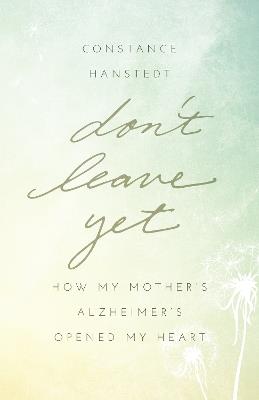 Don't Leave Yet: How My Mother's Alzheimer's Opened My Heart - Constance Hanstedt - cover