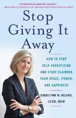 Stop Giving It Away: How to Stop Self-Sacrificing and Start Claiming Your Space, Power, and Happiness - Cherilynn M. Veland - cover