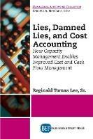 Lies, Damned Lies, and Cost Accounting: How Capacity Management Enables Improved Cost and Cash Flow Management - Sr. Reginald Tomas Lee - cover