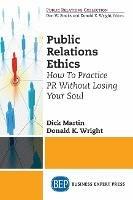 Public Relations Ethics: How To Practice PR Without Losing Your Soul - Dick Martin,Donald K. Wright - cover
