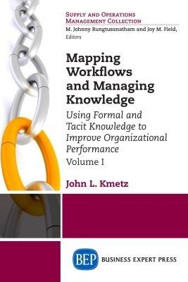 Mapping Workflows and Managing Knowledge: Using Formal and Tacit Knowledge to Improve Organizational Performance, Volume 1 - John L. Kmetz - cover